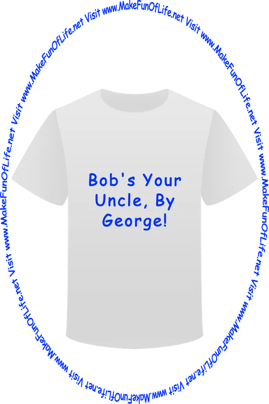 Picture of a white t-shirt printed with the words, ‘Bob’s Your Uncle, By George,’ and the words, ‘Visit www.MakeFunOfLife.net.’