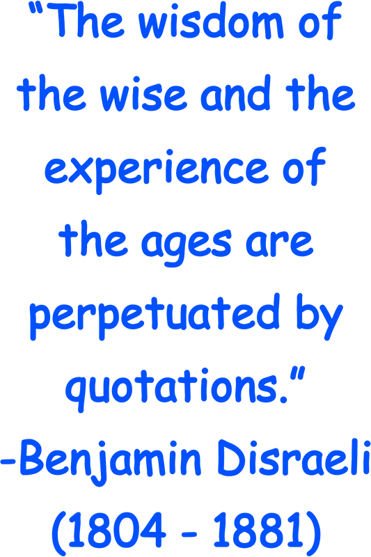 “The wisdom of the wise and the experience of the ages are perpetuated by quotations.” -Benjamin Disraeli (1804 - 1881)