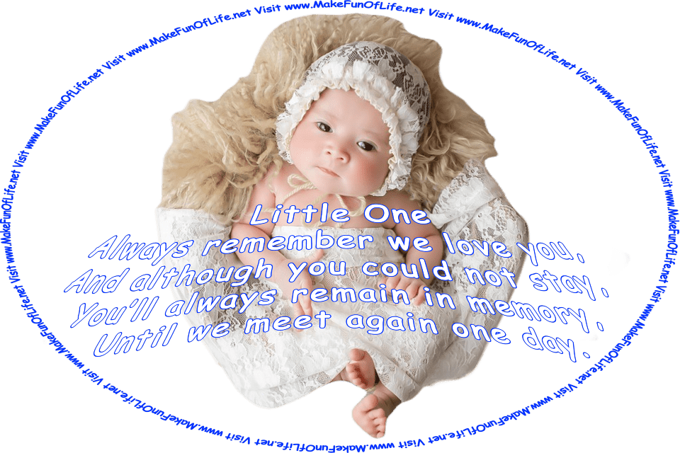 Picture of a baby, and the words, ‘Little One, Always remember we love you, And although you could not stay, You’ll always remain in memory, Until we meet again one day. - Visit www.MakeFunOfLife.net.’