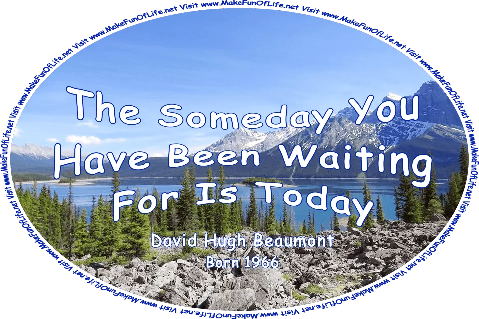 Picture of a large lake surrounded by mountains with fallen snow and evergreen trees, a blue sky with fluffy white clouds above, and the words, ‘The Someday You Have Been Waiting For Is Today - David Hugh Beaumont - Born 1966 - Visit www.MakeFunOfLife.net.’