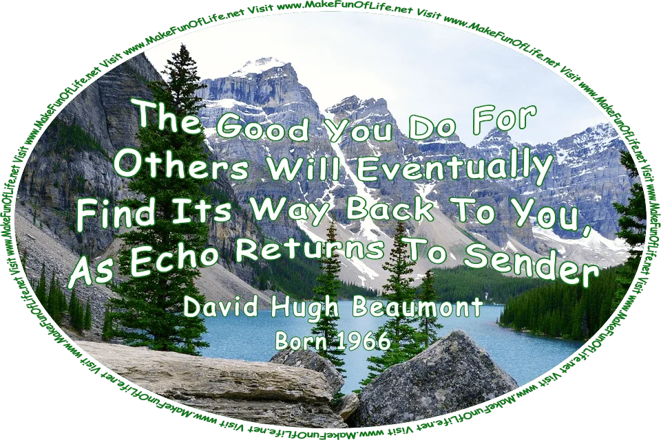Picture of a lake surrounded by evergreen trees and mountains with fallen snow covering parts of them, and the words, ‘The Good You Do For Others Will Eventually Find Its Way Back To You, As Echo Returns To Sender - David Hugh Beaumont - Born 1966 - Visit www.MakeFunOfLife.net.’