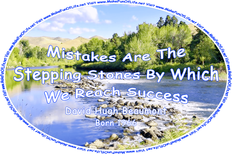 Picture of a wilderness area with leafy green trees, a wide river with large stones in it that can be used as stepping stones to cross it, hills in the distance, a blue sky with fluffy white clouds above, and the words, ‘Mistakes Are The Stepping Stones By Which We Reach Success. -David Hugh Beaumont (Born 1966) - Visit www.MakeFunOfLife.net.’