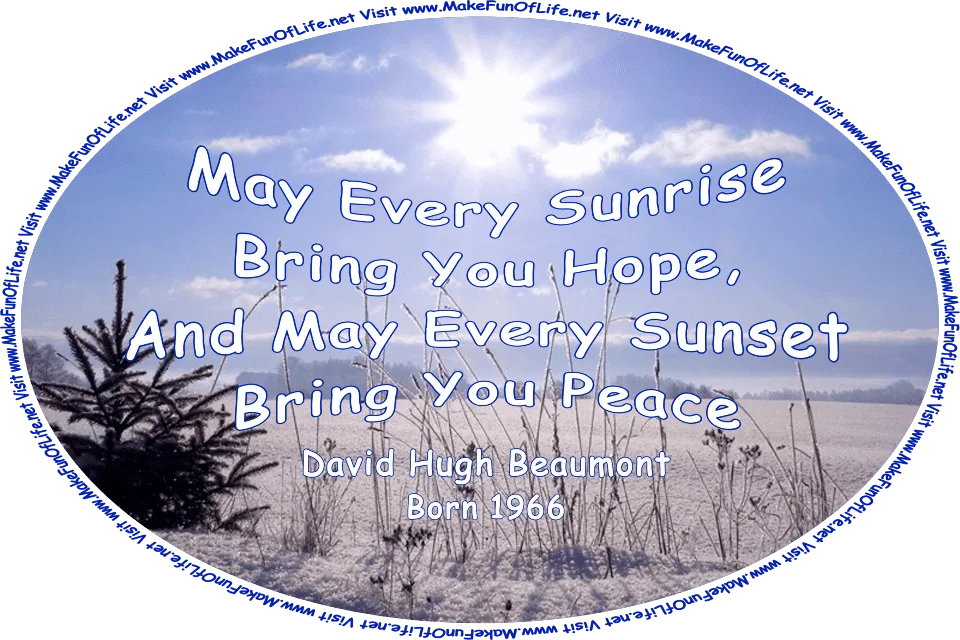 Picture of a winter landscape with snow-covered ground, a small evergreen tree, a blue sky with an intensely shining Sun, a few small fluffy white clouds, and the words, ‘May Every Sunrise Bring You Hope, And May Every Sunset Bring You Peace - David Hugh Beaumont - Born 1966 - Visit www.MakeFunOfLife.net.’