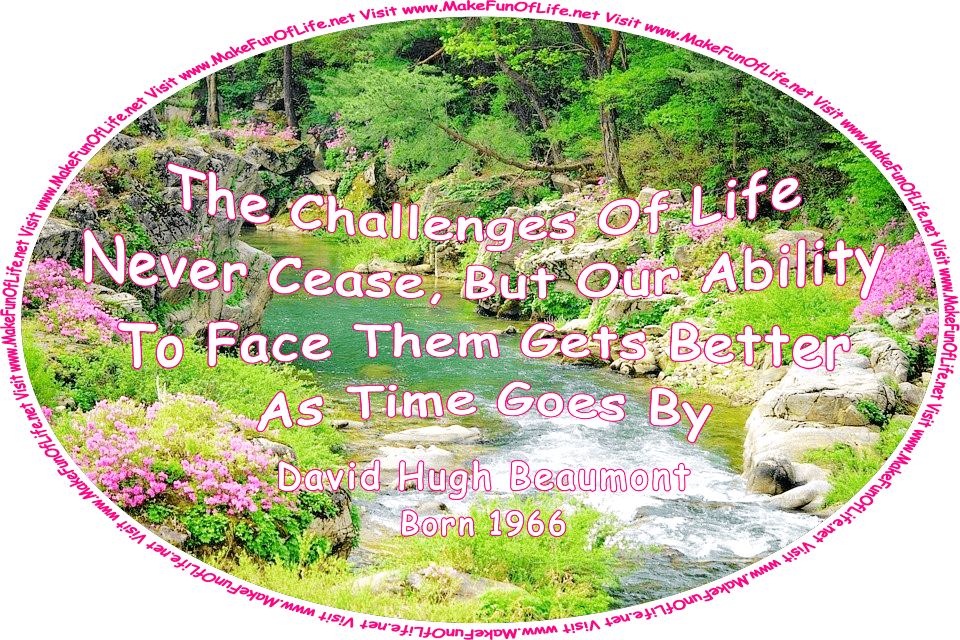 Picture of a gently flowing stream bordered on both sides by large rocks, flowering plants with pink blossoms, lush green vegetation, green leafy trees, and the words, ‘The Challenges Of Life Never Cease, But Our Ability To Face Them Gets Better As Time Goes By -David Hugh Beaumont (born 1966) - Visit www.MakeFunOfLife.net.’