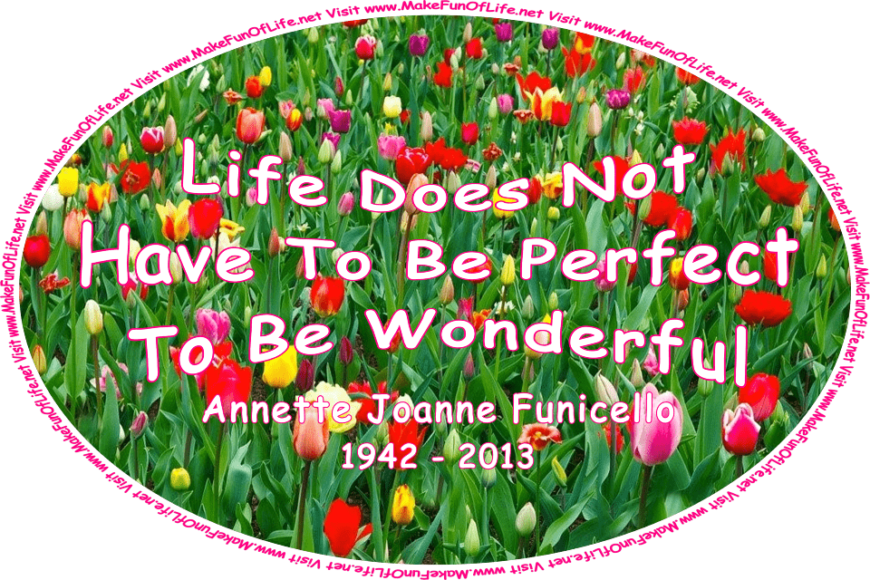 Picture of a variety of brightly colored red, orange, yellow, white, and pink tulip flowers with long dark green leaves, and the words, ‘Life Does Not Have To Be Perfect To Be Wonderful - Annette Joanne Funicello - 1942 - 2013 - Visit www.MakeFunOfLife.net.’