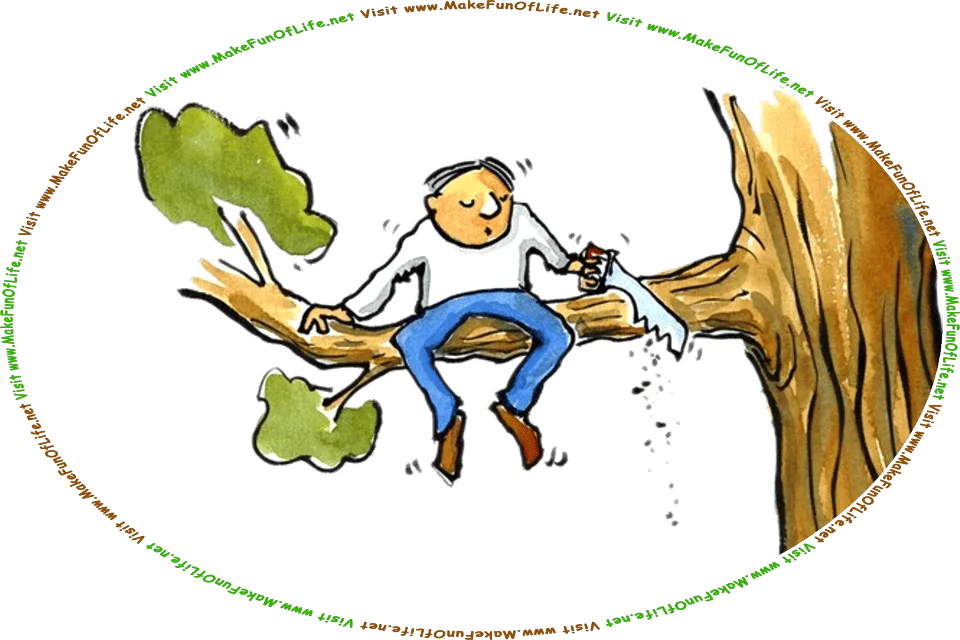 Picture of a man sawing through the tree branch on which he is sitting, which will cause both the branch and himself to fall to the ground, and the words, Visit www.MakeFunOfLife.net.