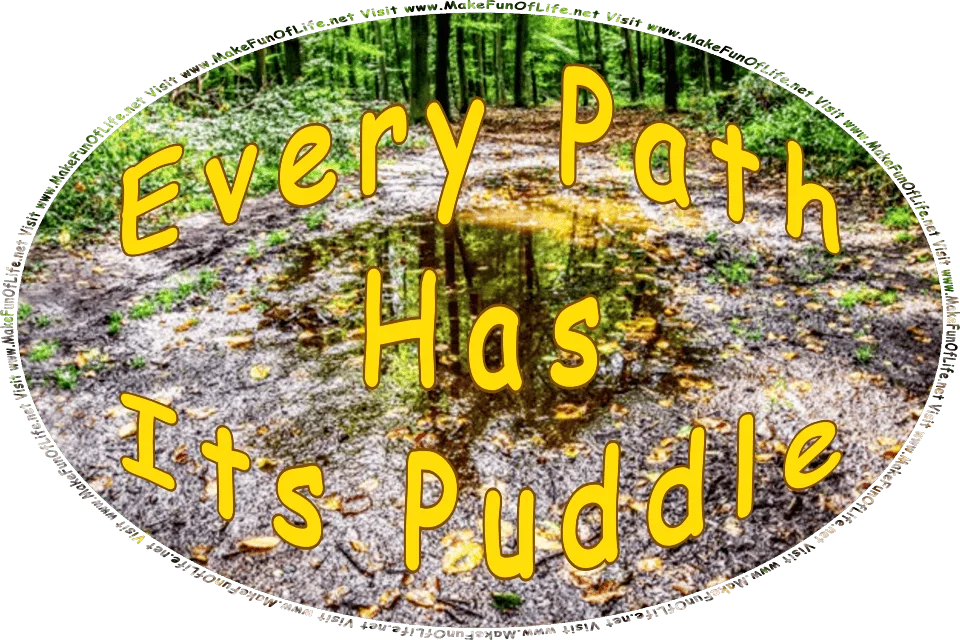 Picture of a water puddle in the middle of a footpath through a woods of leafy green trees and leafy green undergrowth, and the words, Every Path Has Its Puddle - Visit www.MakeFunOfLife.net.