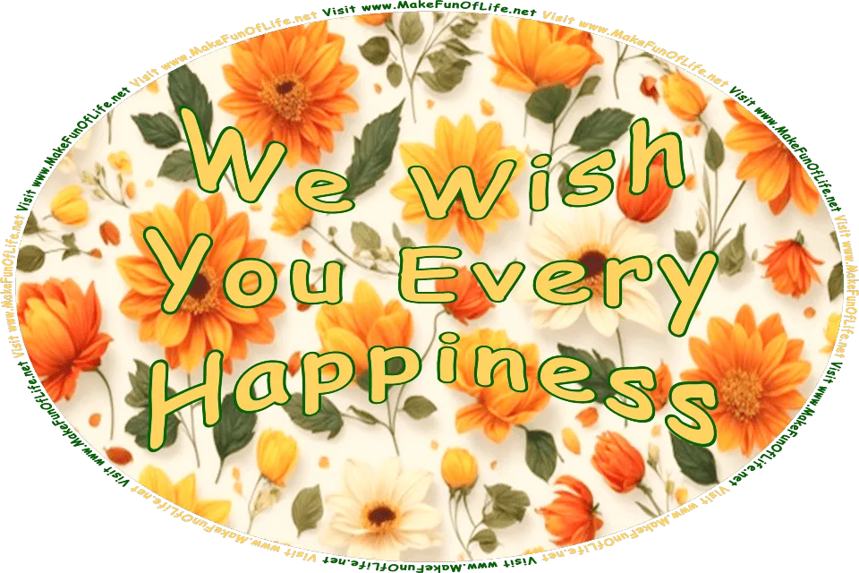 Picture of colorful flower blossoms with attached dark green stems and leaves, and the words, We Wish You Every Happiness - Visit www.MakeFunOfLife.net.