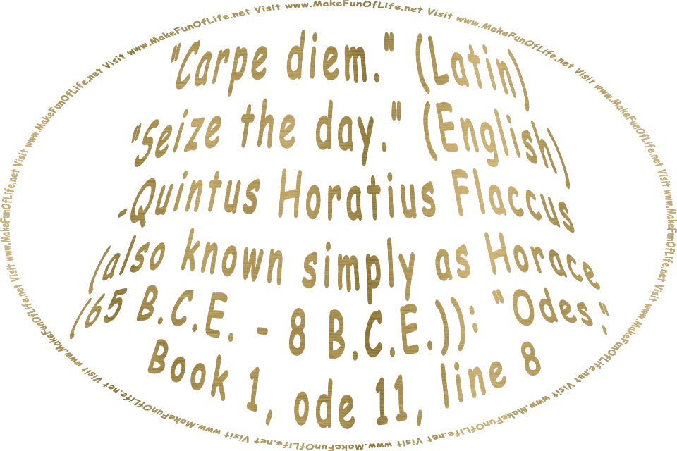 Picture in metallic gold letters of the Latin words, Carpe diem, followed by the English translation, Seize the day, originally said by Quintus Horatius Flaccus (also known simply as Horace (65 B.C.E. - 8 B.C.E.)) in his work, “Odes,” Book 1, ode 11, line 8 - Visit www.MakeFunOfLife.net.