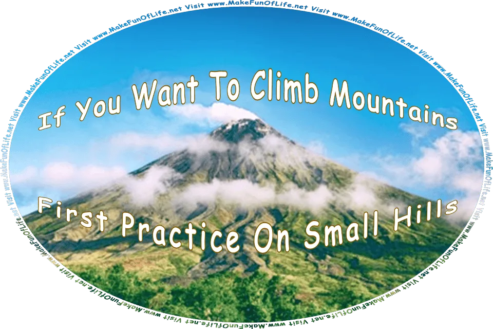 Picture of a mountain under a clear blue sky with a few mist-like low-lying clouds, some green trees and vegetation on the mountain sides, and the words, If You Want To Climb Mountains First Practice On Small Hills - Visit www.MakeFunOfLife.net.