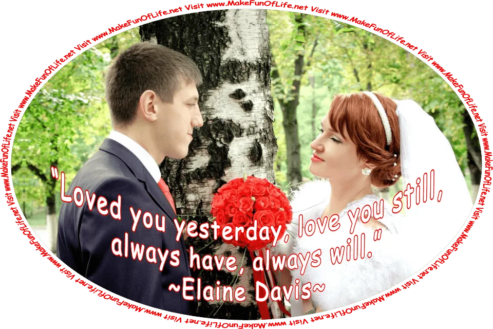 Picture of a man and a woman on their wedding day, and the words, ‘“Loved you yesterday, love you still, always have, always will.” -Elaine Davis - Visit www.MakeFunOfLife.net.’