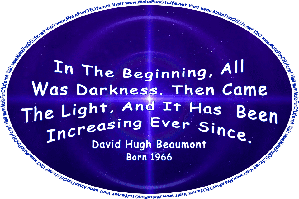 Picture of a bright shining light in darkness, and the words, ‘In The Beginning, All Was Darkness. Then Came The Light, And It Has Been Increasing Ever Since. - David Hugh Beaumont - Born 1966 - Visit www.MakeFunOfLife.net.’