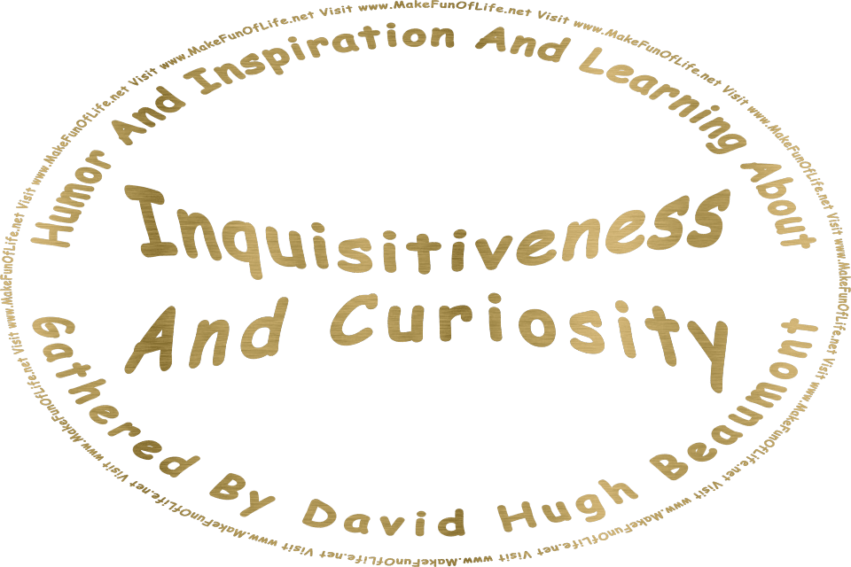 The words, Humor And Inspiration And Learning About Inquisitiveness And Curiosity Gathered By David Hugh Beaumont - Visit www.MakeFunOfLife.net in metallic gold color.