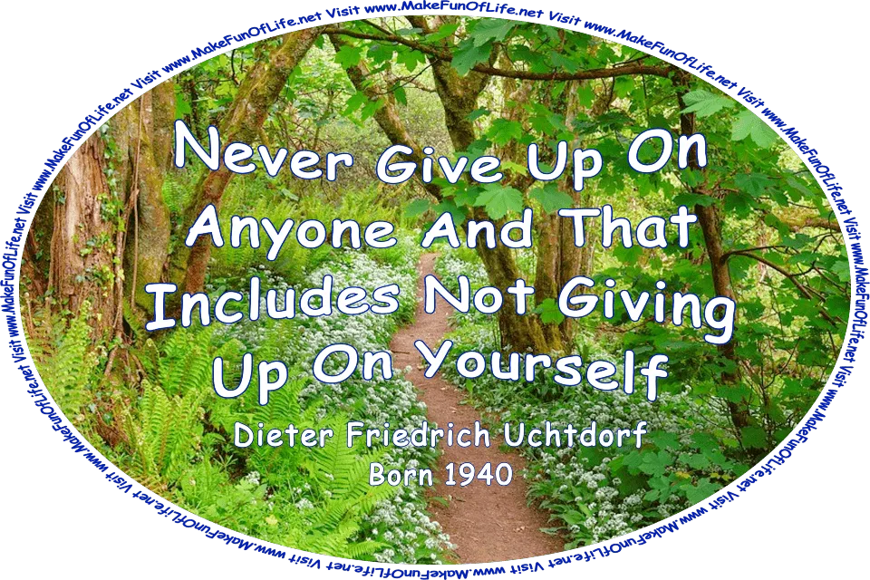 Picture of a footpath through green leafy plants, blossoming wild garlic, ferns, and green leafy trees in a forest, and the words, ‘Never Give Up On Anyone. And That Includes Not Giving Up On Yourself. - Dieter Friedrich Uchtdorf - Born 1940 - Visit www.MakeFunOfLife.net.’
