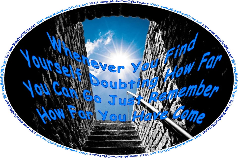 Picture of a dark, below-ground stairway leading up to the surface, where the Sun is shining brightly in a clear blue sky, and also the words, Whenever You Find Yourself Doubting How Far You Can Go, Just Remember How Far You Have Come - Visit www.MakeFunOfLife.net.