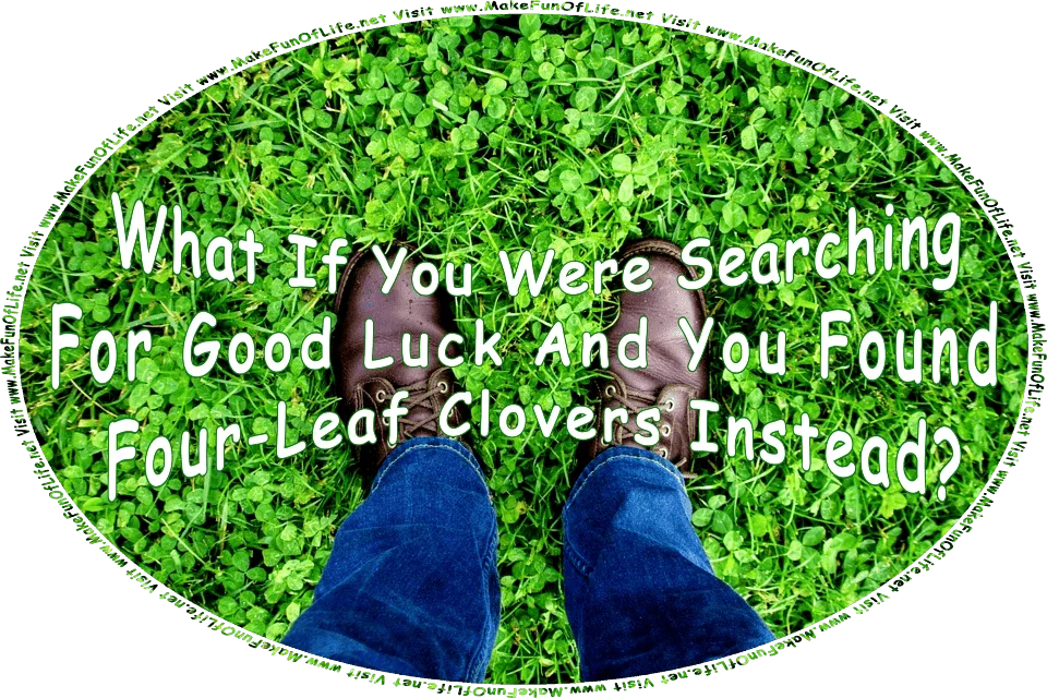 Picture of a person standing in a leafy green clover field, and the words, What If You Were Searching For Luck And You Found Four Leaf Clovers Instead? - Visit www.MakeFunOfLife.net.