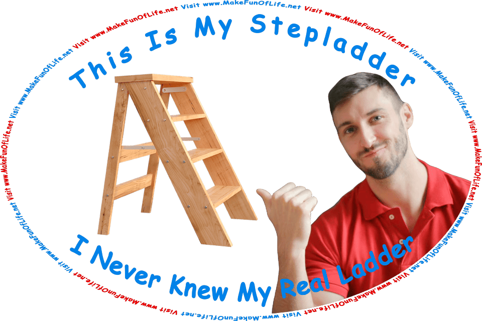 Picture of a man pointing with his thumb at a wooden stepladder, and the words, This Is My Stepladder - I Never Knew My Real Ladder - Visit www.MakeFunOfLife.net.