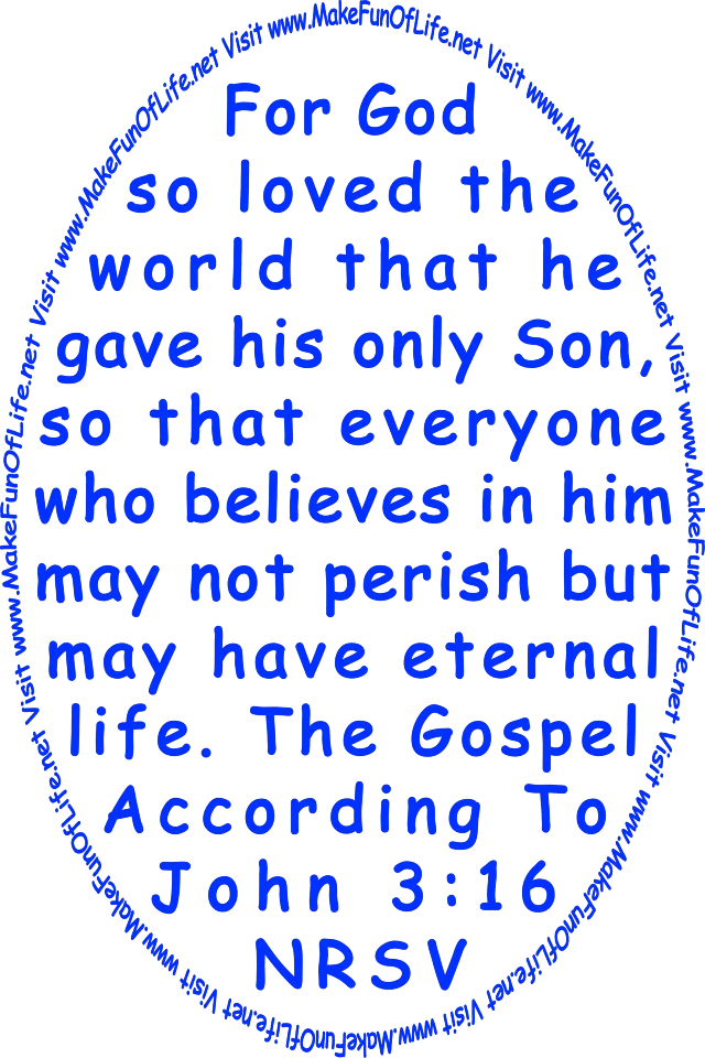 For God so loved the world that he gave his only Son, so that everyone who believes in him may not perish but may have eternal life. The Gospel According To John chapter 3, verse 16, New Revised Standard Version