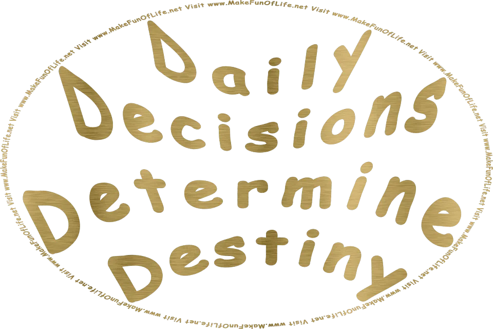 Picture in metallic gold letters of the words, Daily Decisions Determine Destiny - Visit www.MakeFunOfLife.net.