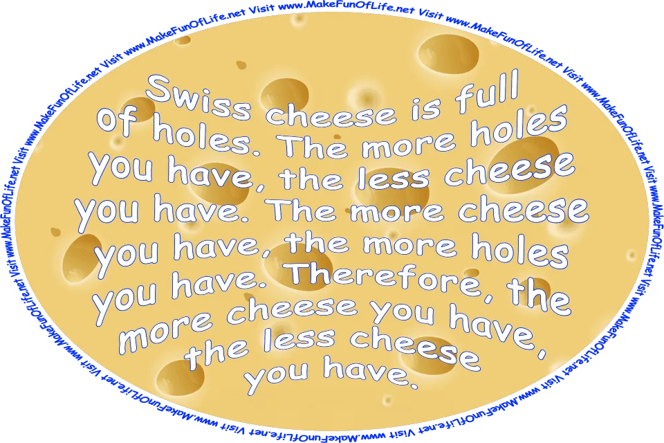 Picture of Swiss cheese, and the words, ‘Swiss Cheese Is Full Of Holes. The More Holes You Have, The Less Cheese You Have. The More Cheese You Have, The More Holes You Have. Therefore, The More Cheese You Have, The Less Cheese You Have - Visit www.MakeFunOfLife.net.’
