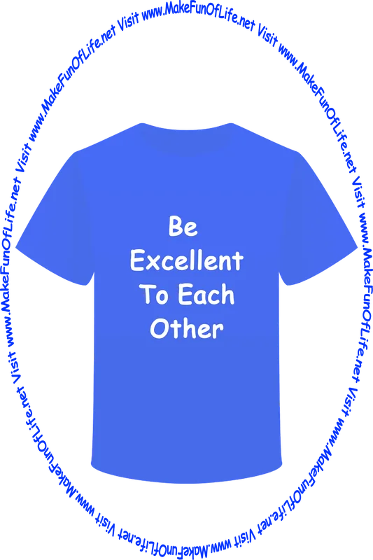 Picture of a blue t-shirt with the words ‘Be Excellent To Each Other,’ and the words, ‘Visit www.MakeFunOfLife.net.’