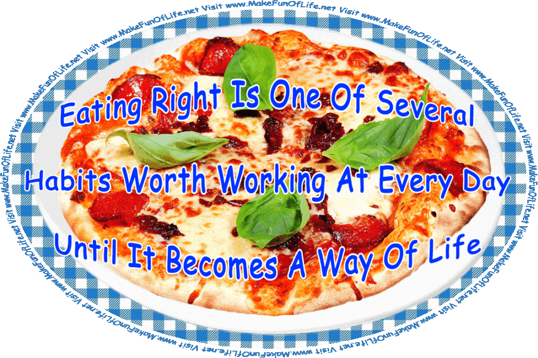 Picture of a plate on which is a nutritious salad with lettuce, tomatoes, cucumbers, an olive, and a large meatball on the side, alternating with a picture of a high-calorie artisan pizza topped with cheese, thin pepperoni slices, dried red tomatoes, whole green basil leaves, with both the salad and the pizza on a white plate on a blue-and-white gingham pattern tablecloth, and the words, Eating Right Is One Of Several Habits Worth Working At Every Day Until It Becomes A Way Of Life - Visit www.MakeFunOfLife.net.