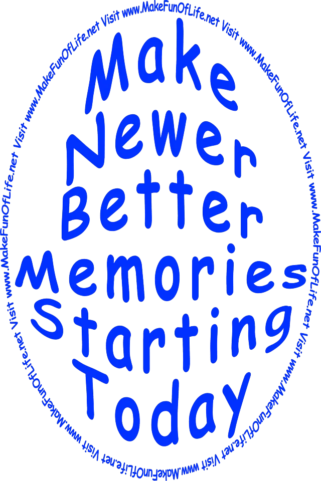 Make Newer Better Memories Starting Today - www.MakeFunOfLife.net