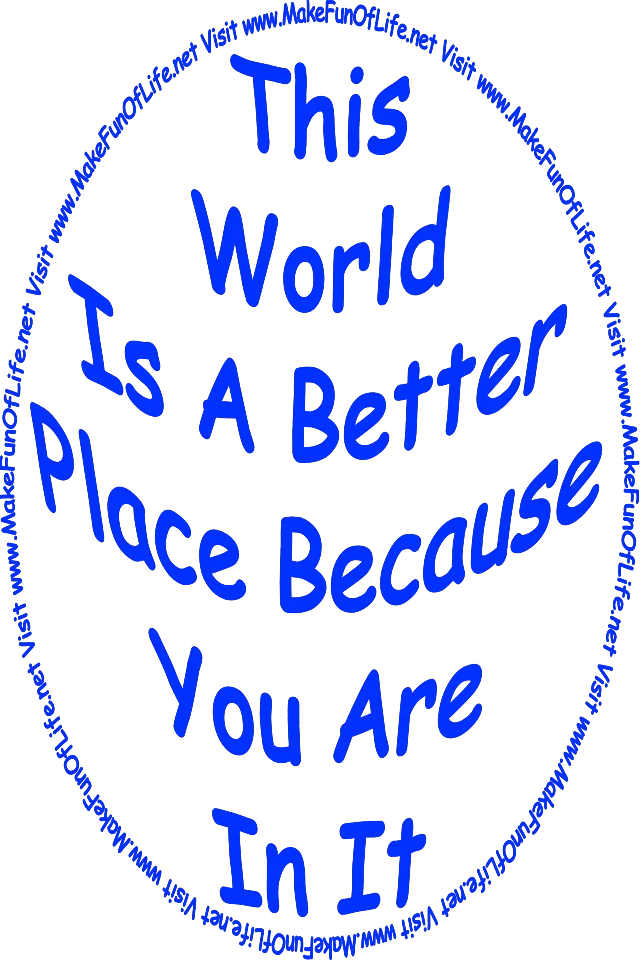 ‘The World Is A Better Place Because You Are In It - Visit www.MakeFunOfLife.net.’