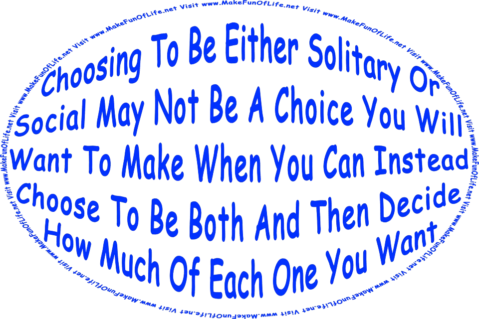 The words, Choosing To Be Either Solitary Or Social May Not Be A Choice You Will Want To Make When You Can Instead Choose To Be Both And Then Decide How Much Of Each One You Want - Visit www.MakeFunOfLife.net.