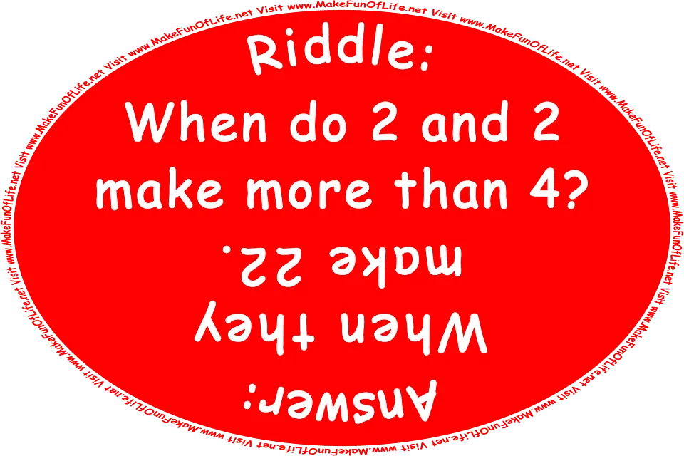 Riddle: When do 2 and 2 make more than 4? Answer: When they make 22. Visit www.MakeFunOfLife.net