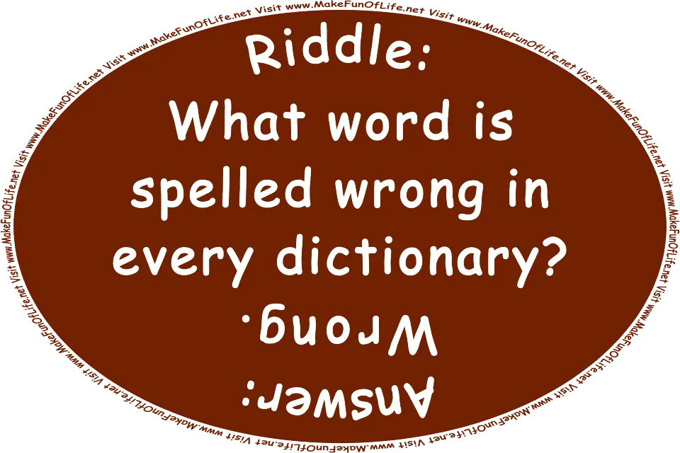 Riddle: What word is spelled wrong in every dictionary? Answer: Wrong. Visit www.MakeFunOfLife.net