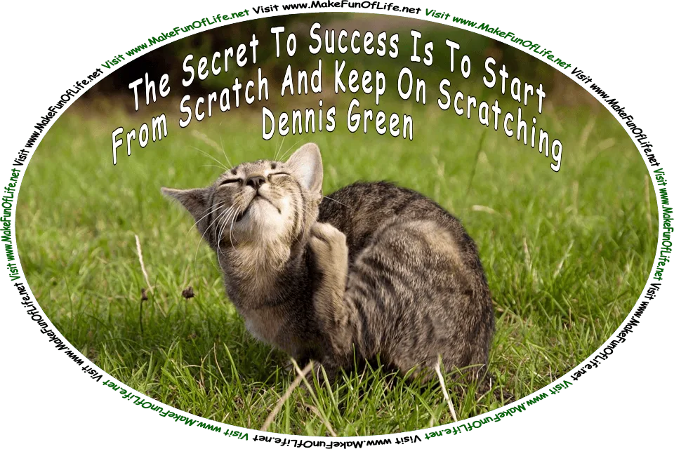 Picture of a cat scratching itself with its back paw, and the words, ‘The Secret To Success Is To Start From Scratch And Keep On Scratching Dennis Green - Visit www.MakeFunOfLife.net.’