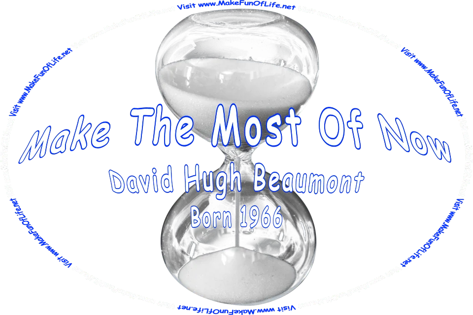 Picture of an hourglass with white sand pouring from its upper section into its lower section, and the words, ‘Make The Most Of Now - David Hugh Beaumont (Born 1966) - Visit www.MakeFunOfLife.net.’