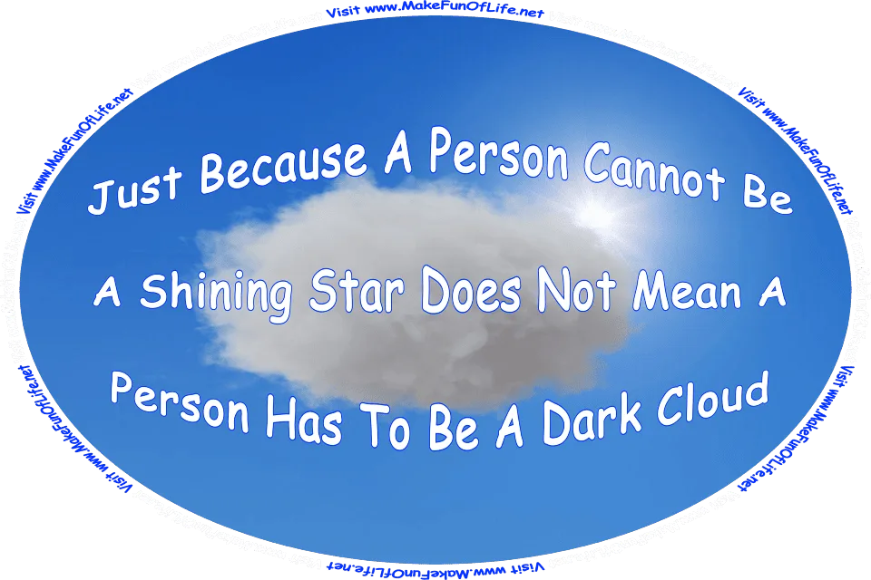 Picture of the star called the Sun and a single large dark cloud together in an otherwise clear blue sky, and the words, Just Because A Person Cannot Be A Shining Star Does Not Mean The Person Has To Be A Dark Cloud - Visit www.MakeFunOfLife.net.