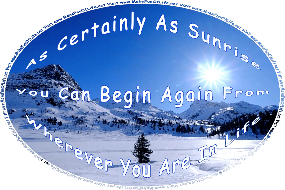 Picture of the morning Sun rising in a clear blue sky over snow-covered mountains with scattered evergreen trees, and the words, As Certainly As Sunrise You Can Begin Again From Wherever You Are In Life - Visit www.MakeFunOfLife.net.
