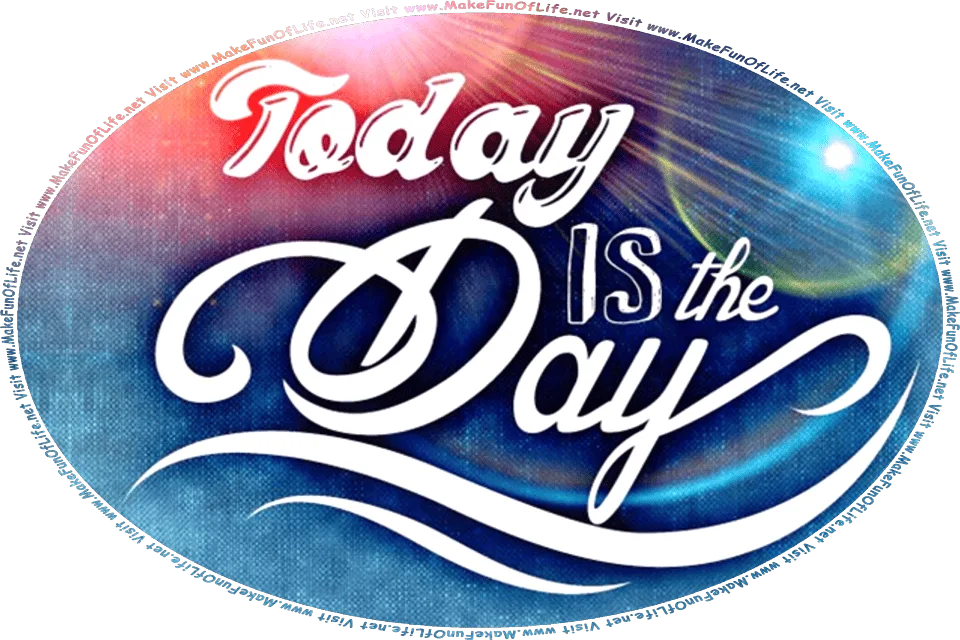 Picture of the words, Today Is The Day, over a background of abstract colors, and the words, Visit www.MakeFunOfLife.net.