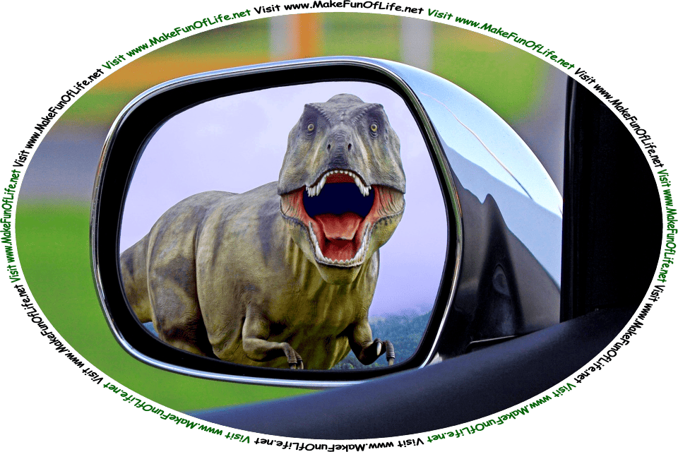 Picture of a big scary dinosaur reflected in the sideview mirror of an automobile, and the words, ‘Visit www.MakeFunOfLife.net.’