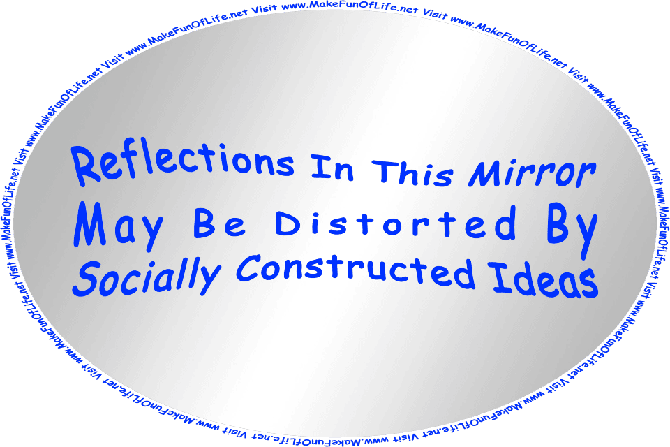 Picture of a mirror with the words, ‘Reflections In This Mirror May Be Distorted By Socially Constructed Ideas,’ and the words, 'Visit www.MakeFunOfLife.net.'