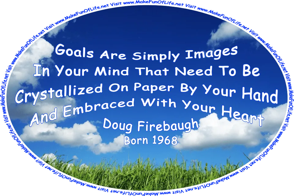 Picture of green grass, a blue sky with fluffy white clouds above, and the words, ‘“Goals are simply images in your mind that need to be crystallized on paper by your hand . . . and embraced with your heart . . .” -Doug Firebaugh (born 1968) - Visit www.MakeFunOfLife.net.’