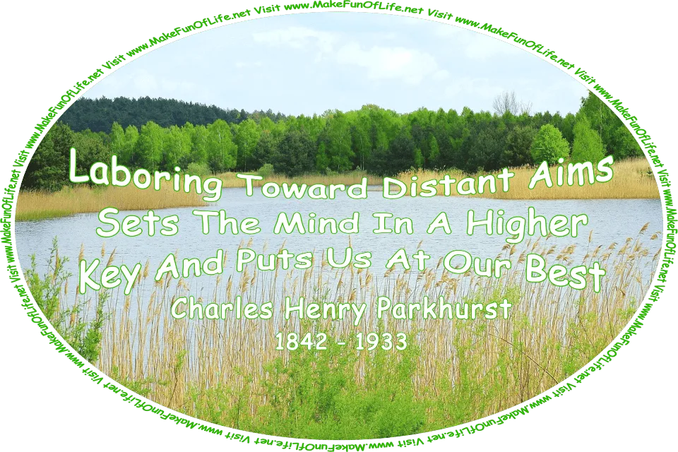 Picture of a lake surrounded by tall grasses and green leafy trees, a cloudy sky above, and the words, ‘Laboring Toward Distant Aims Sets The Mind In A Higher Key And Puts Us At Our Best -Charles Henry Parkhurst- (1842 - 1933) - Visit www.MakeFunOfLife.net.’