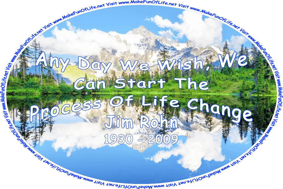 Picture of a smooth-surfaced lake surrounded by green grass and evergreen trees, with mountains partially covered in snow in the distance, a blues sky and low-hanging fluffy white clouds above, and the words, ‘Any Day We Wish, We Can Start The Process Of Life Change - Jim Rohn - 1930 - 2009 - Visit www.MakeFunOfLife.net.’