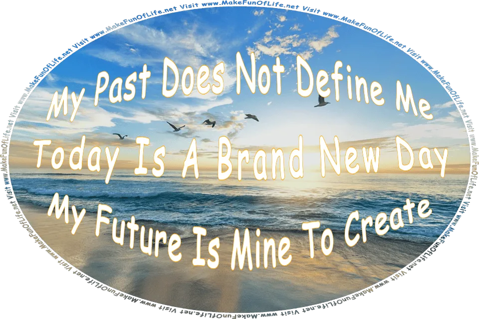 Picture of a sunrise seen from a beach, with waves rolling onto the sand, four seagulls flying overhead, a blue sky with a few hazy clouds, and the words, My Past Does Not Define Me - Today Is A Brand New Day - My Future Is Mine To Create - Visit www.MakeFunOfLife.net.
