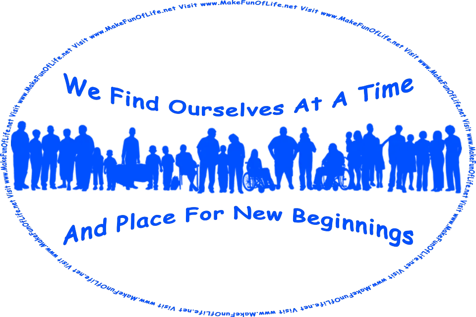 Picture of a group of various people, and words, We Find Ourselves At A Time And Place For New Beginnings - Visit www.MakeFunOfLife.net.