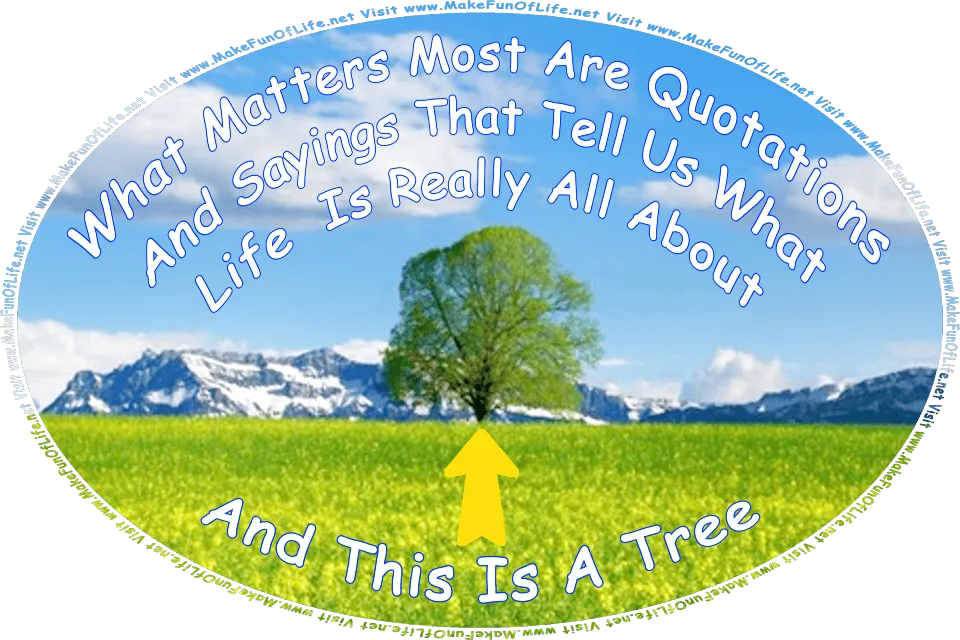 Picture of a field of flowering plants with yellow blossoms, snow-covered mountains in the distance, a blue sky with fluffy white clouds above, a large green leafy tree in the field, and the words, What Matters Most Are Quotations And Sayings That Tell Us What Life Is Really All About, and the words, And This Is A Tree - with an arrow pointing at the tree - Visit www.MakeFunOfLife.net