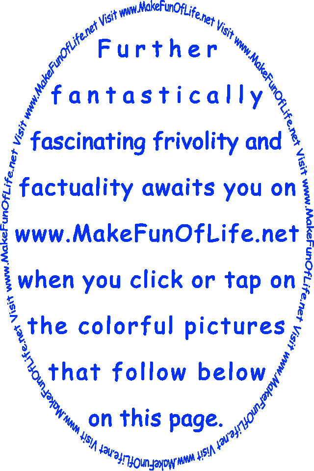 Further Fantastically Fascinating Frivolity And Factuality Awaits You On www.MakeFunOfLife.net When You Click Or Tap On The Colorful Pictures That Follow Below On This Page.