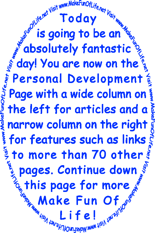 Today is going to be an absolutely fantastic day! You are now on the Personal Development Page with a wide column on the left for articles and a narrow column on the right for features such as links to more than 70 other pages. Continue down this page for more Make Fun Of Life!
