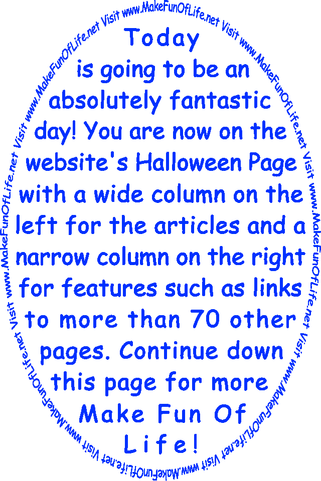 Today is going to be an absolutely fantastic day! You are now on the website’s Halloween Page with a wide column on the left for the articles and a narrow column on the right for features such as links to more than 70 other pages. Continue down this page for more Make Fun Of Life!