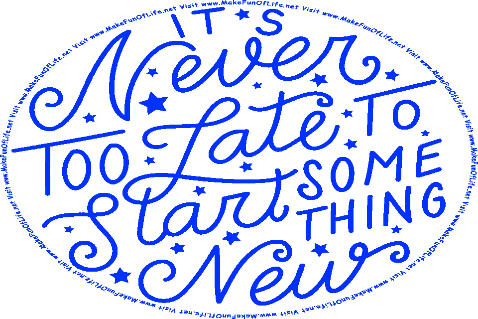 Picture of the words, It Is Never Too Late To Start Something New - Visit www.MakeFunOfLife.net.