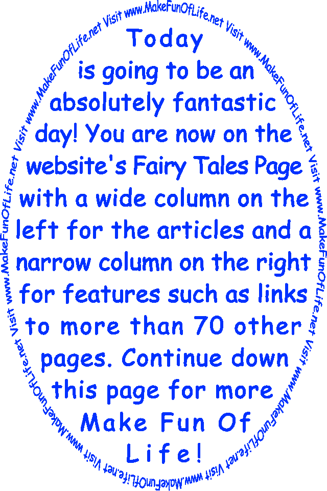 Today is going to be an absolutely fantastic day! You are now on the website’s Fairy Tales Page with a wide column on the left for the articles and a narrow column on the right for features such as links to more than 70 other pages. Continue down this page for more Make Fun Of Life!