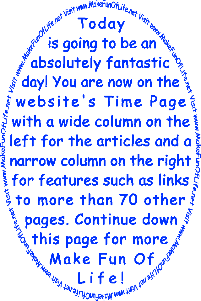 Today is going to be an absolutely fantastic day! You are now on the website’s Time Page with a wide column on the left for the articles and a narrow column on the right for features such as links to more than 70 other pages. Continue down this page for more Make Fun Of Life!